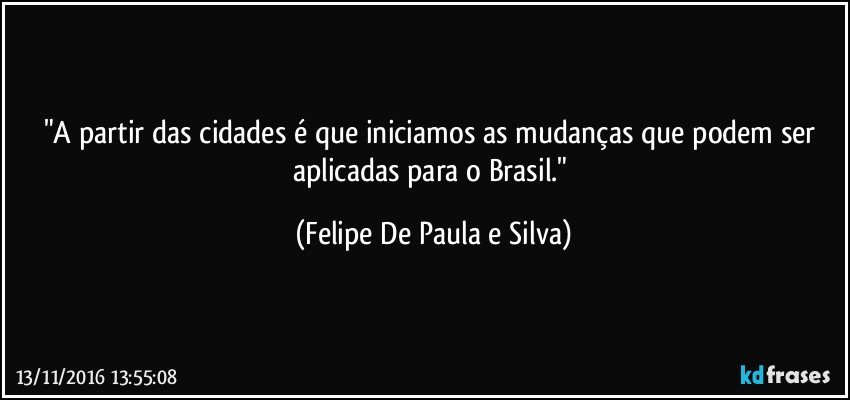 "A partir das cidades é que iniciamos as mudanças que podem ser aplicadas para o Brasil." (Felipe De Paula e Silva)