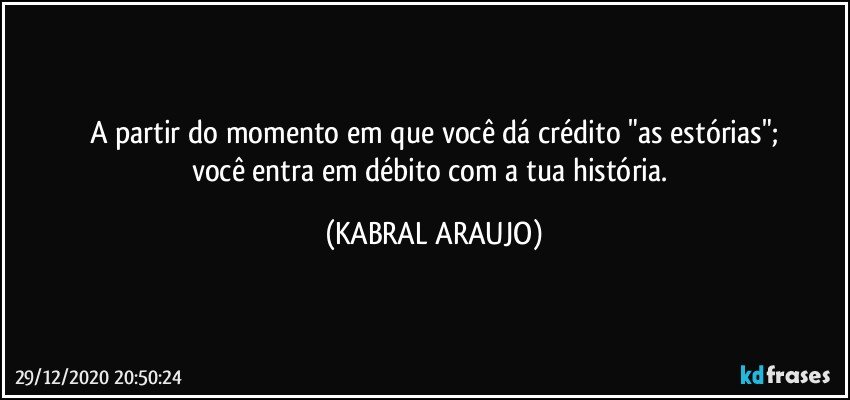 A partir do momento em que você dá crédito "as estórias";
você entra em débito com a tua história. (KABRAL ARAUJO)