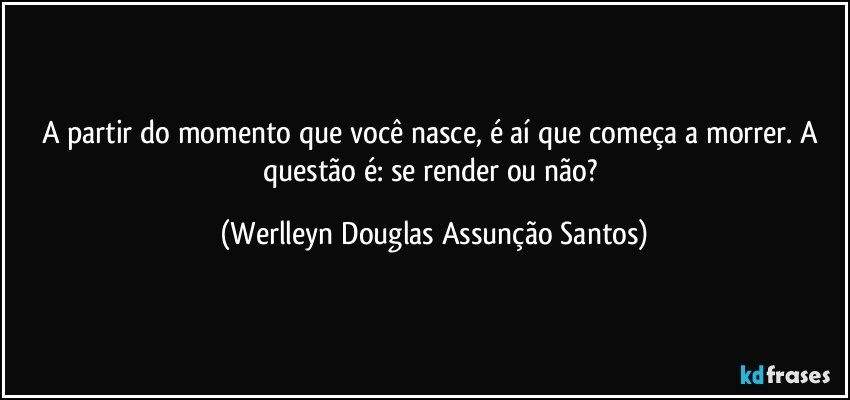 A partir do momento que você nasce, é aí que começa a morrer. A questão é: se render ou não? (Werlleyn Douglas Assunção Santos)