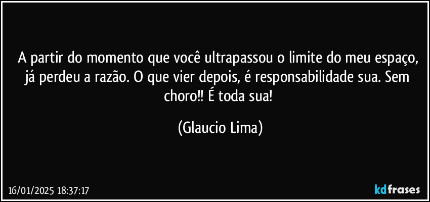A partir do momento que você ultrapassou o limite do meu espaço, já perdeu a razão. O que vier depois, é responsabilidade sua. Sem choro!! É toda sua! (Glaucio Lima)