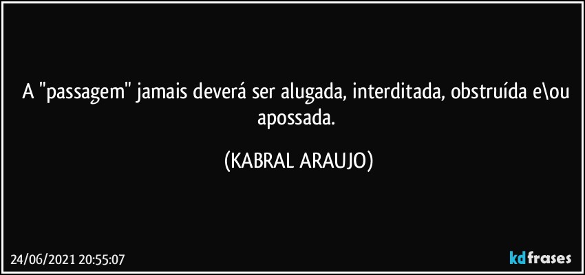 A "passagem" jamais deverá ser alugada, interditada, obstruída e\ou apossada. (KABRAL ARAUJO)