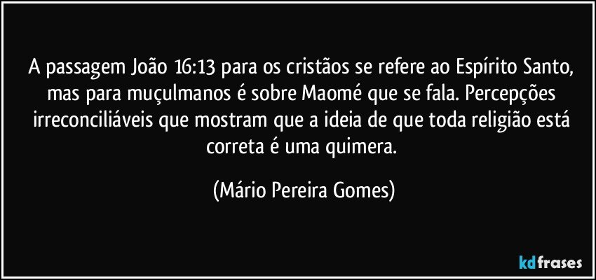 A passagem João 16:13 para os cristãos se refere ao Espírito Santo, mas para muçulmanos é sobre Maomé que se fala. Percepções irreconciliáveis que mostram que a ideia de que toda religião está correta é uma quimera. (Mário Pereira Gomes)