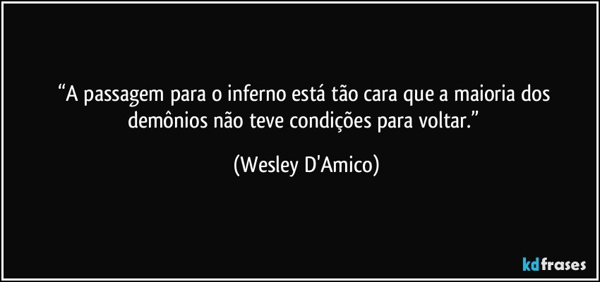 “A passagem para o inferno está tão cara que a maioria dos demônios não teve condições para voltar.” (Wesley D'Amico)