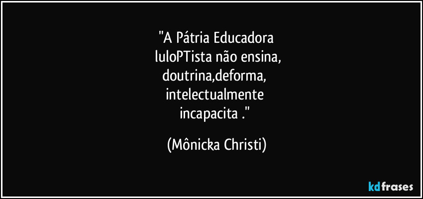 "A Pátria Educadora
 luloPTista não ensina,
doutrina,deforma, 
intelectualmente 
incapacita ." (Mônicka Christi)
