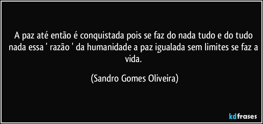 A paz até então é conquistada pois se faz do nada tudo e do tudo nada essa ' razão ' da humanidade a paz igualada sem limites se faz a vida. (Sandro Gomes Oliveira)