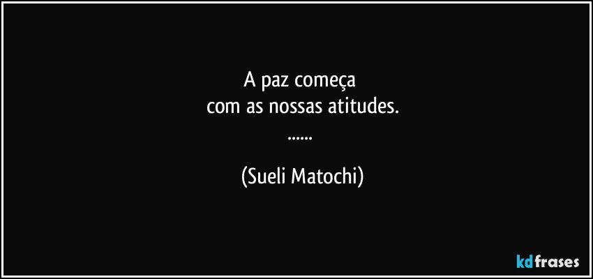 A paz começa 
com as nossas atitudes.
... (Sueli Matochi)