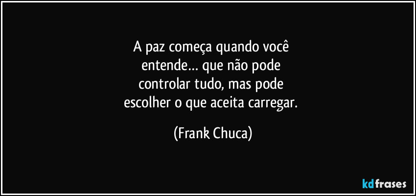 A paz começa quando você 
entende… que não pode 
controlar tudo, mas pode 
escolher o que aceita carregar. (Frank Chuca)