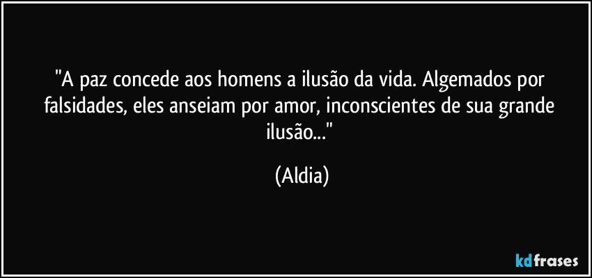 "A paz concede aos homens a ilusão da vida. Algemados por falsidades, eles anseiam por amor, inconscientes de sua grande ilusão..." (Aldia)
