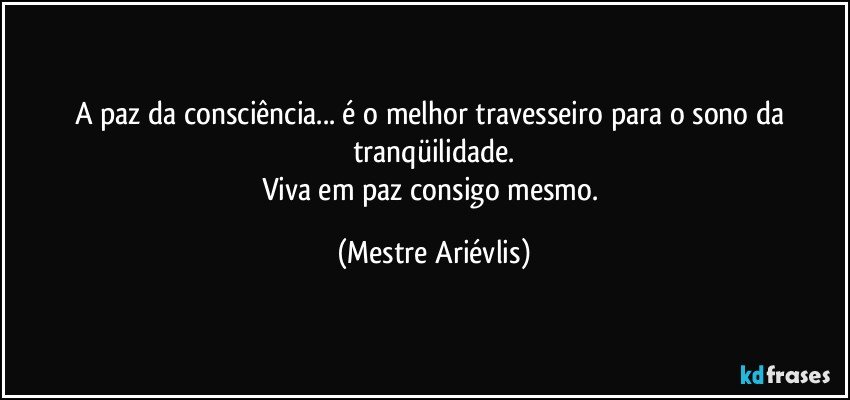 A paz da consciência... é o melhor travesseiro para o sono da tranqüilidade.
Viva em paz consigo mesmo. (Mestre Ariévlis)