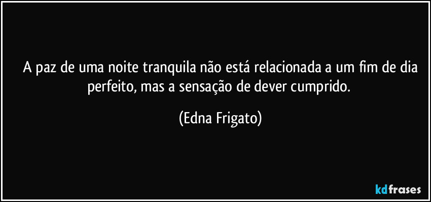 ⁠A paz de uma noite tranquila não está relacionada a um fim de dia perfeito, mas a sensação de dever cumprido. (Edna Frigato)