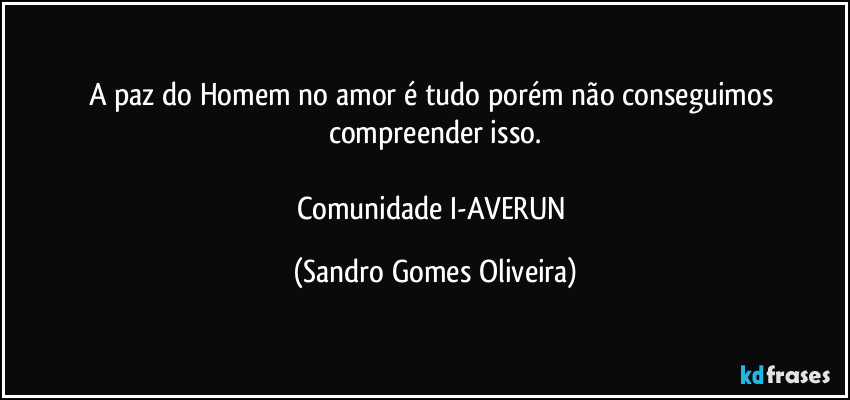 A paz do Homem no amor é tudo porém não conseguimos compreender isso.

Comunidade I-AVERUN (Sandro Gomes Oliveira)