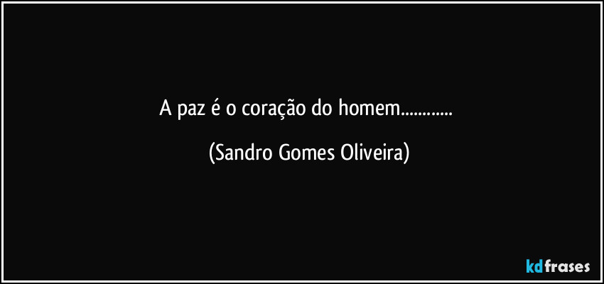 A paz é o coração do homem... (Sandro Gomes Oliveira)