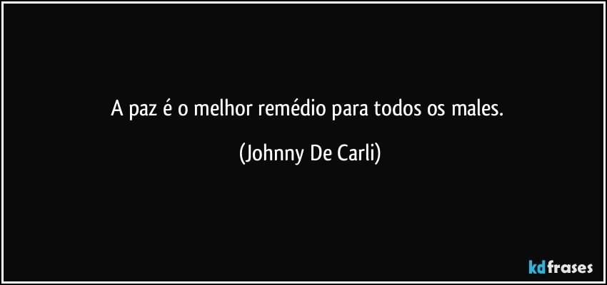 A paz é o melhor remédio para todos os males. (Johnny De Carli)