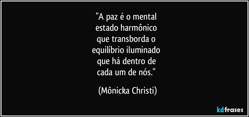 "A paz é o mental
estado harmônico
que transborda o
equilíbrio iluminado
que há dentro de
cada um de nós." (Mônicka Christi)