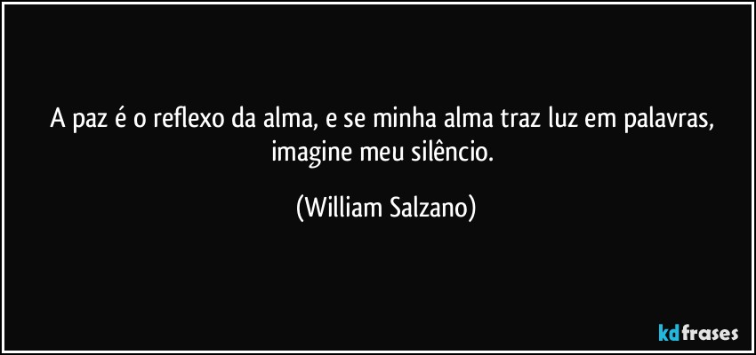 A paz é o reflexo da alma, e se minha alma traz luz em palavras, imagine meu silêncio. (William Salzano)