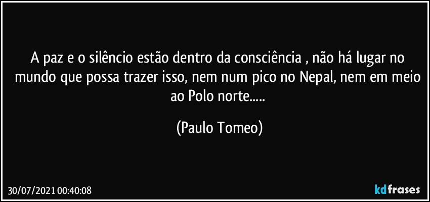 A paz e o silêncio estão dentro da consciência , não há lugar no mundo que possa trazer isso, nem num pico no Nepal, nem em meio ao Polo norte... (Paulo Tomeo)