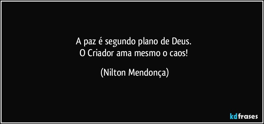 A paz é segundo plano de Deus. 
O Criador ama mesmo o caos! (Nilton Mendonça)