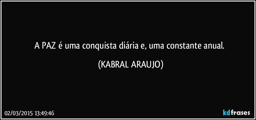 A PAZ é uma conquista diária e, uma constante anual. (KABRAL ARAUJO)