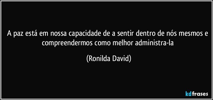 A paz está em nossa capacidade de a sentir dentro de nós mesmos e compreendermos como melhor administra-la (Ronilda David)