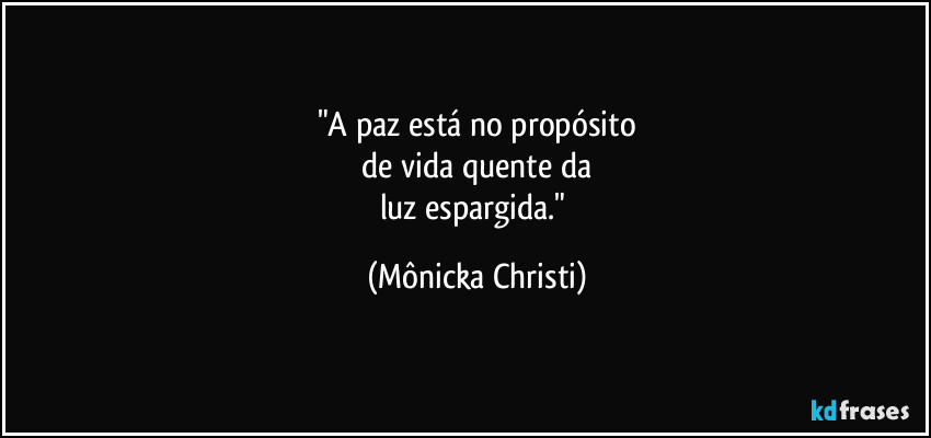 "A paz está no propósito
 de vida quente da 
luz espargida." (Mônicka Christi)
