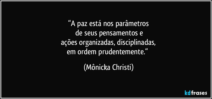 “A paz está nos parâmetros
 de seus pensamentos e
 ações organizadas, disciplinadas, 
em ordem prudentemente.“ (Mônicka Christi)
