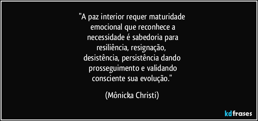 "A paz interior requer maturidade
  emocional que reconhece a
 necessidade é sabedoria para
resiliência,  resignação, 
desistência, persistência dando
  prosseguimento e validando
 consciente sua evolução." (Mônicka Christi)