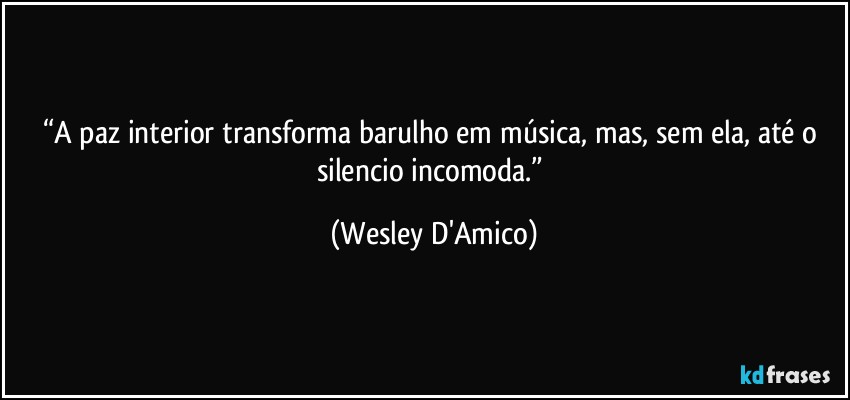 “A paz interior transforma barulho em música, mas, sem ela, até o silencio incomoda.” (Wesley D'Amico)