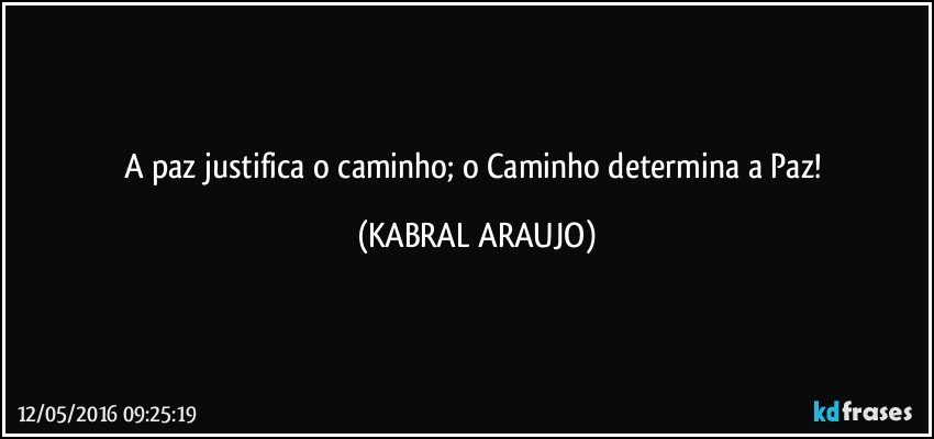 A paz justifica o caminho; o Caminho determina a Paz! (KABRAL ARAUJO)