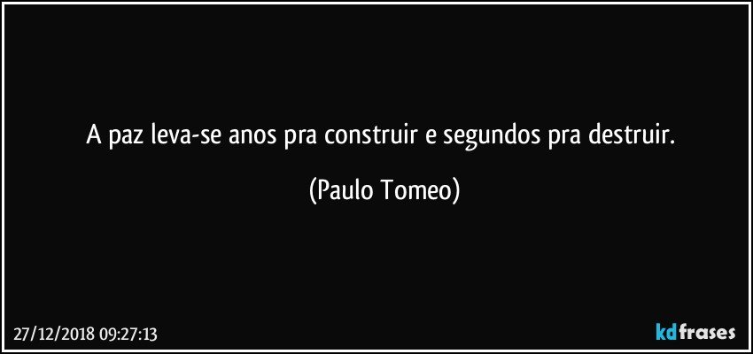 A paz leva-se anos pra construir e segundos pra destruir. (Paulo Tomeo)