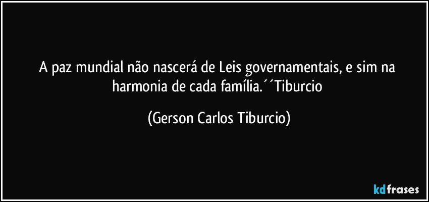 A paz mundial não nascerá de Leis governamentais, e sim na harmonia de cada família.´´Tiburcio (Gerson Carlos Tiburcio)