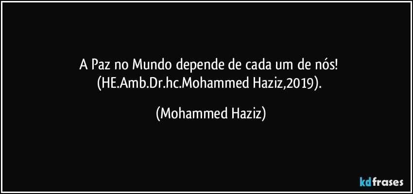 A Paz no Mundo depende de cada um de nós! (HE.Amb.Dr.hc.Mohammed Haziz,2019). (Mohammed Haziz)