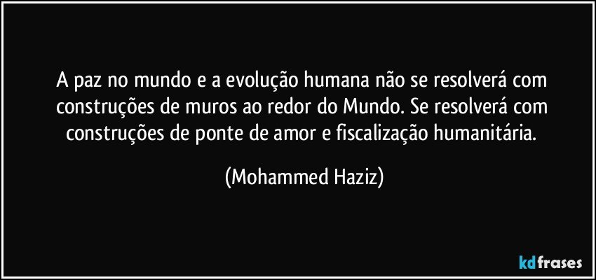 A paz no mundo e a evolução humana não se resolverá com construções de muros ao redor do Mundo. Se resolverá com construções de ponte de amor e fiscalização humanitária. (Mohammed Haziz)