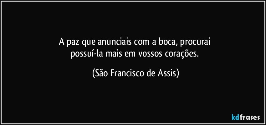 A paz que anunciais com a boca, procurai 
possuí-la mais em vossos corações. (São Francisco de Assis)