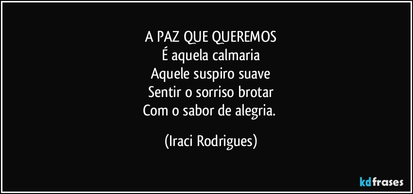 A PAZ QUE QUEREMOS
É aquela calmaria
Aquele suspiro suave
Sentir o sorriso brotar
Com o sabor de alegria. (Iraci Rodrigues)