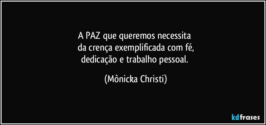 A PAZ que queremos necessita 
da crença exemplificada com fé,
dedicação e trabalho pessoal. (Mônicka Christi)