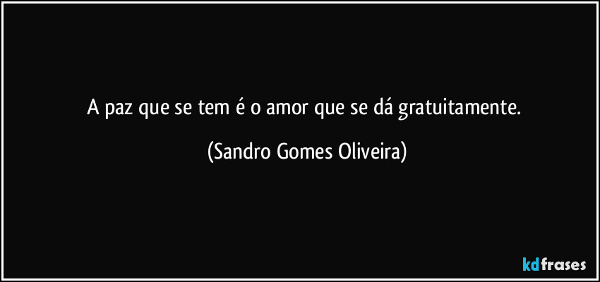 A paz que se tem é o amor que se dá gratuitamente. (Sandro Gomes Oliveira)