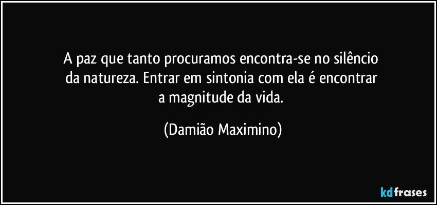 A paz que tanto procuramos encontra-se no silêncio 
da natureza. Entrar em sintonia com ela é encontrar 
a magnitude da vida. (Damião Maximino)