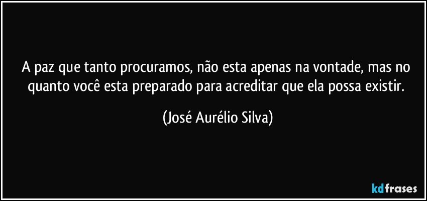 A paz que tanto procuramos, não esta apenas na vontade, mas no quanto você esta preparado para acreditar que ela possa existir. (José Aurélio Silva)