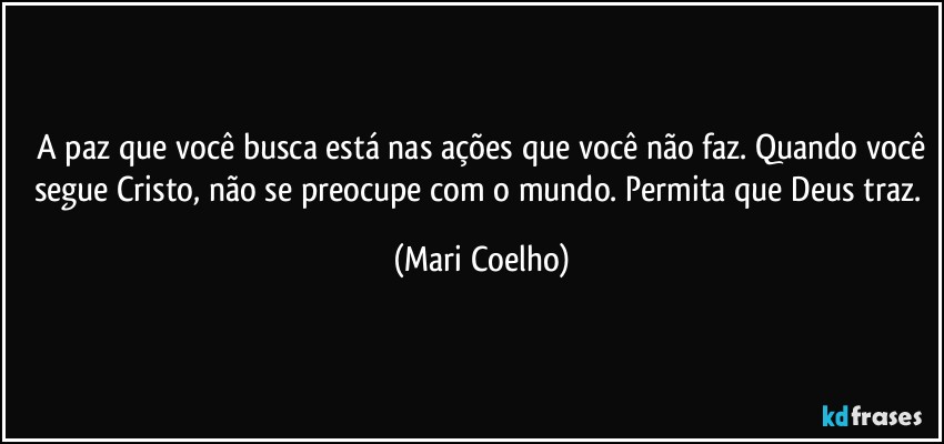 ⁠A paz que você busca está nas ações que você não faz. Quando você segue Cristo, não se preocupe com o mundo. Permita que Deus traz. (Mari Coelho)