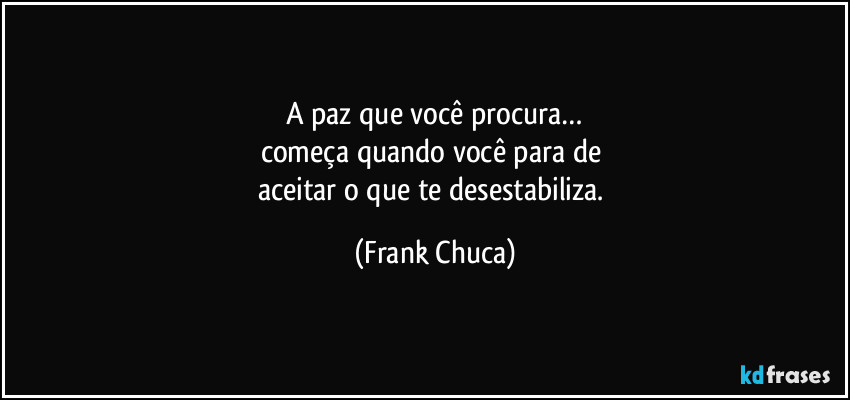 A paz que você procura…
começa quando você para de 
aceitar o que te desestabiliza. (Frank Chuca)