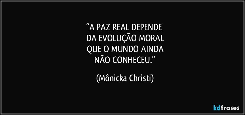 “A PAZ REAL DEPENDE 
DA EVOLUÇÃO MORAL
QUE O MUNDO AINDA
 NÃO CONHECEU.” (Mônicka Christi)