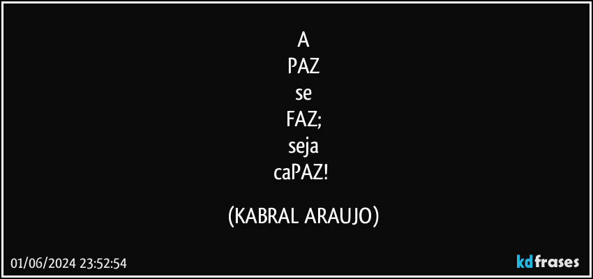 A
PAZ
se
FAZ;
seja
caPAZ! (KABRAL ARAUJO)