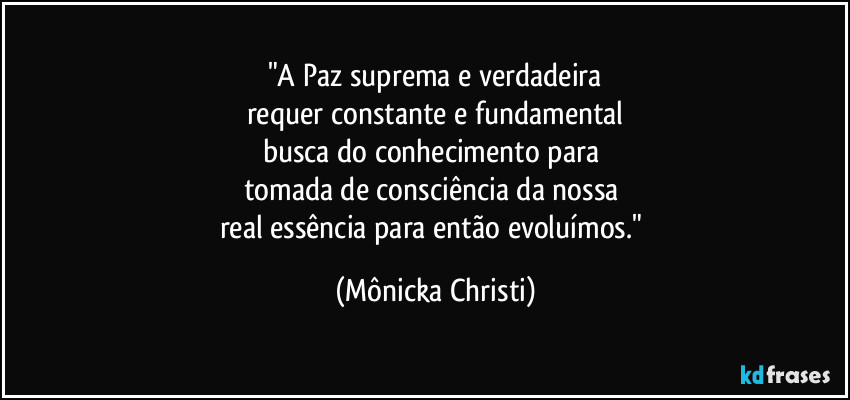"A Paz suprema e verdadeira
requer constante e fundamental
busca do conhecimento para 
tomada de consciência da nossa 
real essência para então evoluímos." (Mônicka Christi)