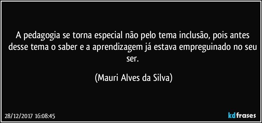 A pedagogia se torna especial não pelo tema inclusão, pois antes desse tema o saber e a aprendizagem já estava empreguinado no seu ser. (Mauri Alves da Silva)