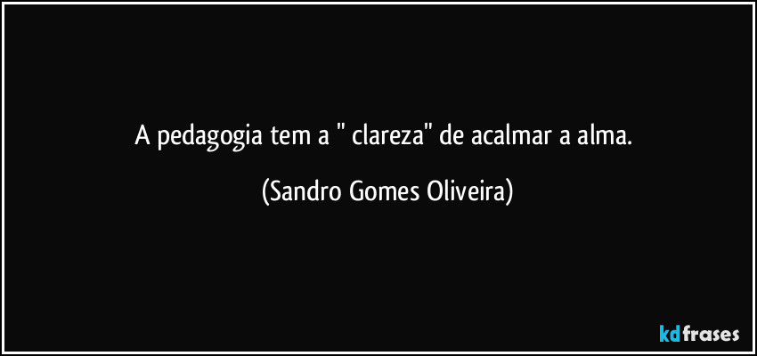 A pedagogia tem a " clareza" de acalmar a alma. (Sandro Gomes Oliveira)