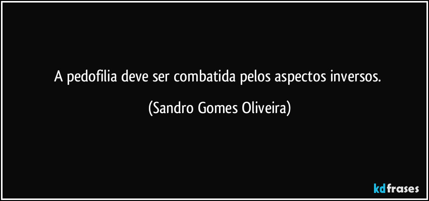 A pedofilia deve ser combatida pelos aspectos inversos. (Sandro Gomes Oliveira)