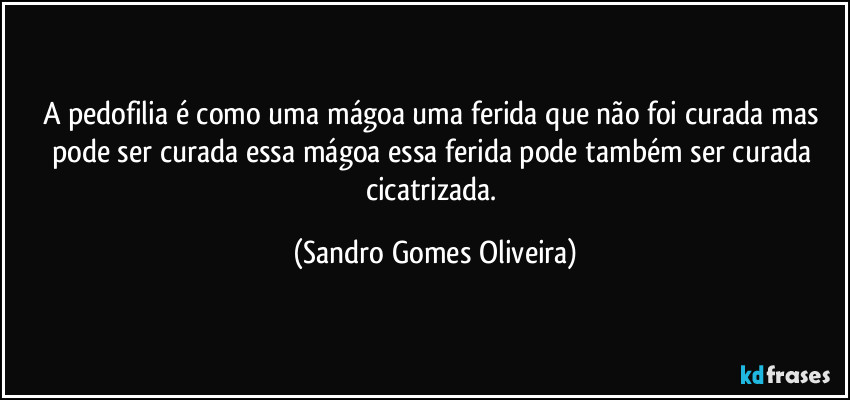 A pedofilia é como uma mágoa uma ferida que não foi curada mas pode ser curada essa mágoa essa ferida pode também ser curada cicatrizada. (Sandro Gomes Oliveira)