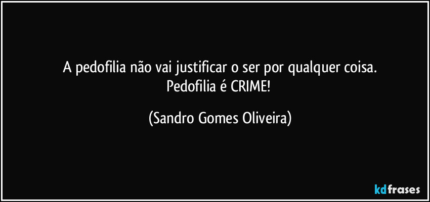 A pedofilia não vai justificar o ser por qualquer coisa.
Pedofilia é CRIME! (Sandro Gomes Oliveira)