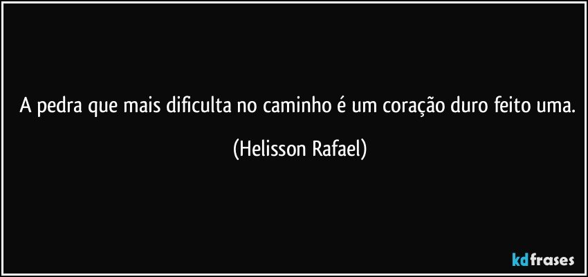 A pedra que mais dificulta no caminho é um coração duro feito uma. (Helisson Rafael)