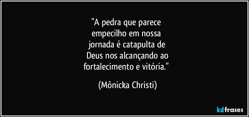 "A pedra que parece  
empecilho em nossa 
jornada é catapulta de
Deus nos alcançando ao
fortalecimento e vitória." (Mônicka Christi)